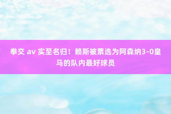 拳交 av 实至名归！赖斯被票选为阿森纳3-0皇马的队内最好球员