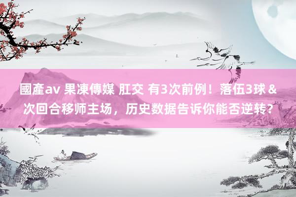 國產av 果凍傳媒 肛交 有3次前例！落伍3球＆次回合移师主场，历史数据告诉你能否逆转？