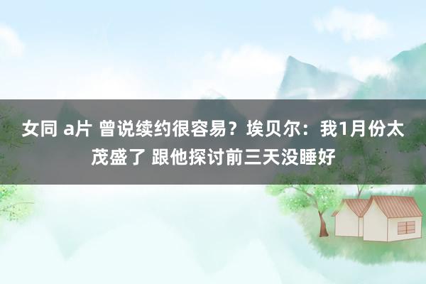 女同 a片 曾说续约很容易？埃贝尔：我1月份太茂盛了 跟他探讨前三天没睡好
