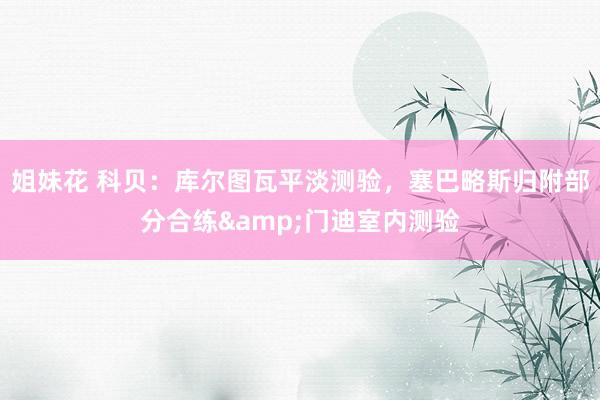 姐妹花 科贝：库尔图瓦平淡测验，塞巴略斯归附部分合练&门迪室内测验
