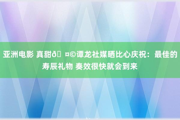 亚洲电影 真甜🤩谭龙社媒晒比心庆祝：最佳的寿辰礼物 奏效很快就会到来