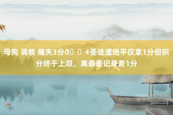 母狗 调教 痛失3分😢圣徒遭绝平仅拿1分但积分终于上双，离最差记录差1分