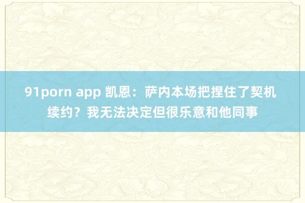91porn app 凯恩：萨内本场把捏住了契机 续约？我无法决定但很乐意和他同事