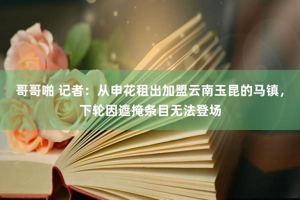 哥哥啪 记者：从申花租出加盟云南玉昆的马镇，下轮因遮掩条目无法登场